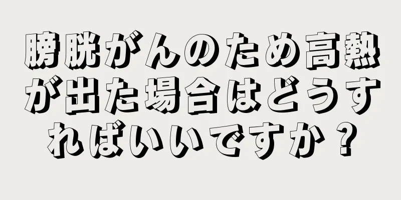 膀胱がんのため高熱が出た場合はどうすればいいですか？