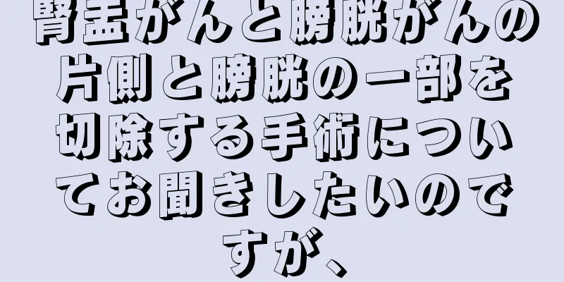 腎盂がんと膀胱がんの片側と膀胱の一部を切除する手術についてお聞きしたいのですが、