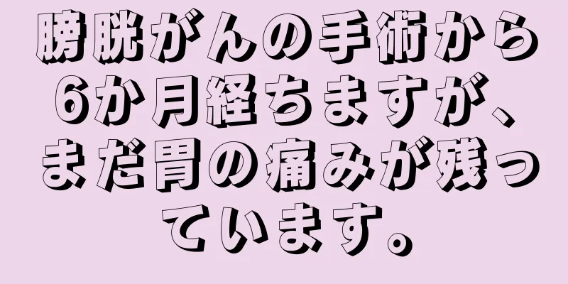 膀胱がんの手術から6か月経ちますが、まだ胃の痛みが残っています。