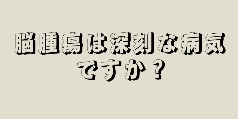 脳腫瘍は深刻な病気ですか？