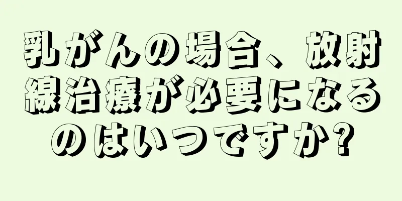 乳がんの場合、放射線治療が必要になるのはいつですか?
