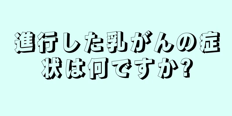 進行した乳がんの症状は何ですか?