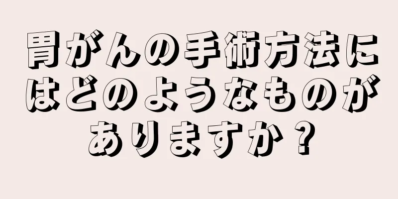 胃がんの手術方法にはどのようなものがありますか？