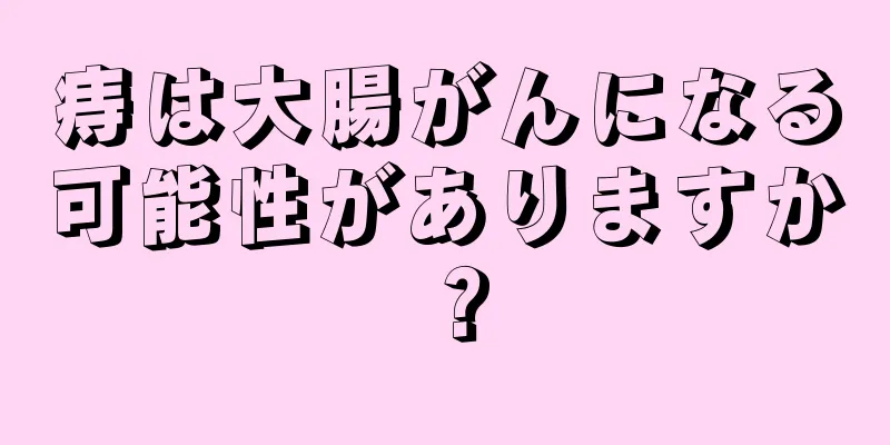 痔は大腸がんになる可能性がありますか？