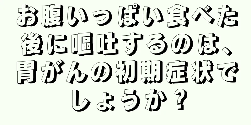 お腹いっぱい食べた後に嘔吐するのは、胃がんの初期症状でしょうか？