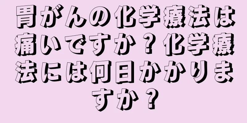 胃がんの化学療法は痛いですか？化学療法には何日かかりますか？