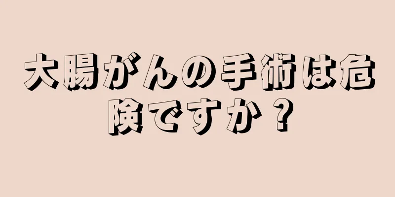 大腸がんの手術は危険ですか？