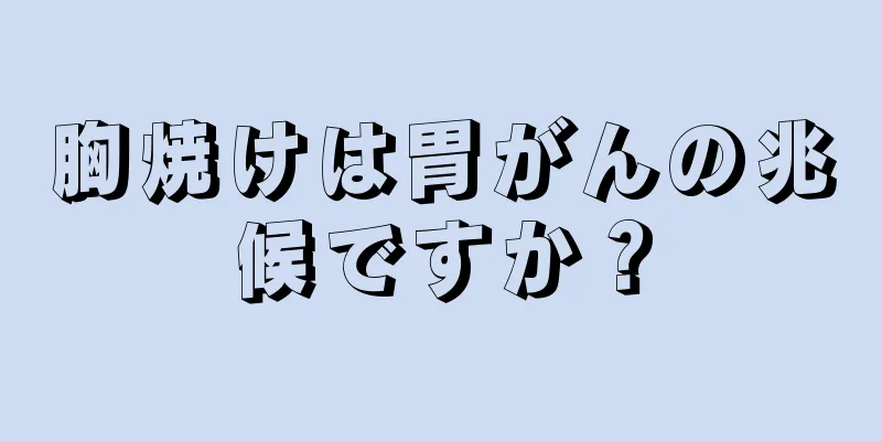 胸焼けは胃がんの兆候ですか？