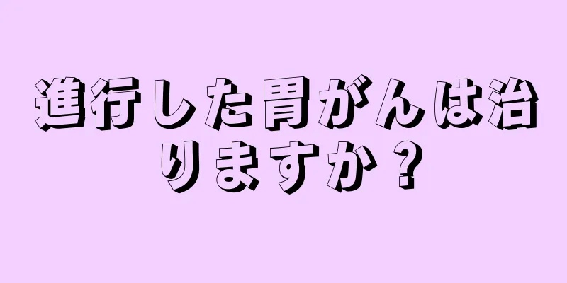 進行した胃がんは治りますか？