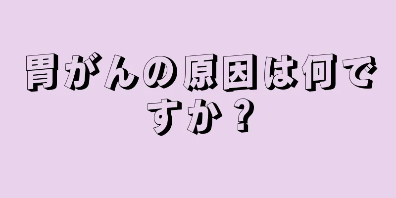 胃がんの原因は何ですか？
