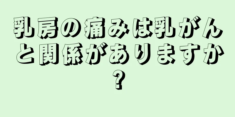 乳房の痛みは乳がんと関係がありますか?