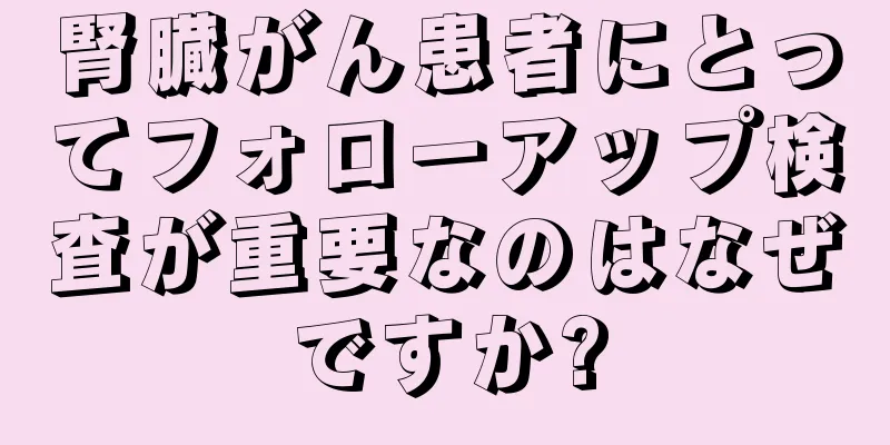 腎臓がん患者にとってフォローアップ検査が重要なのはなぜですか?