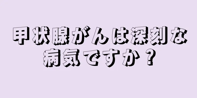 甲状腺がんは深刻な病気ですか？