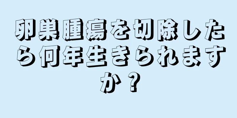 卵巣腫瘍を切除したら何年生きられますか？