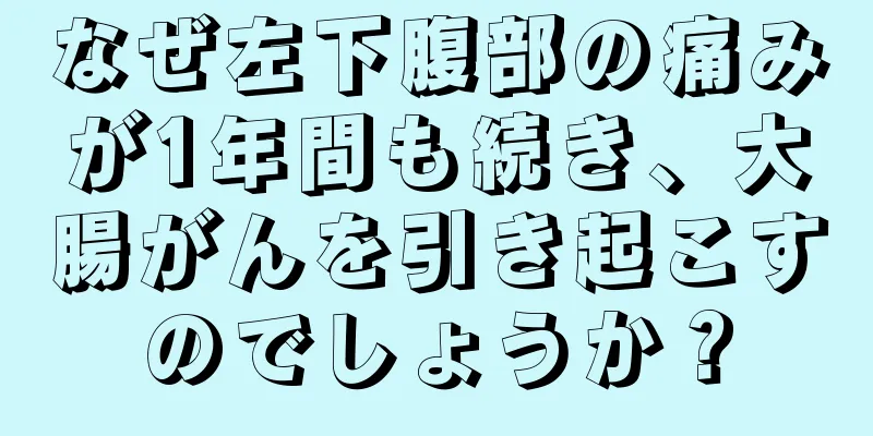 なぜ左下腹部の痛みが1年間も続き、大腸がんを引き起こすのでしょうか？