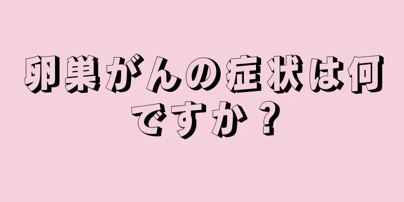 卵巣がんの症状は何ですか？