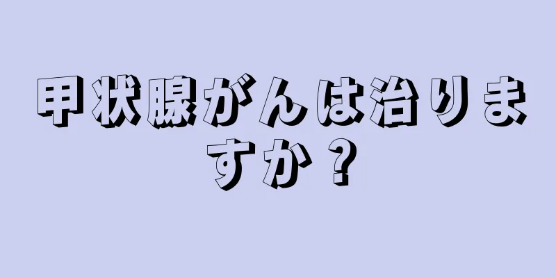 甲状腺がんは治りますか？