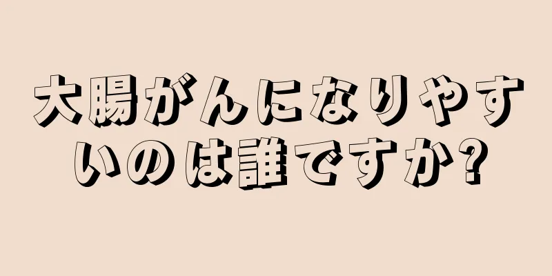 大腸がんになりやすいのは誰ですか?