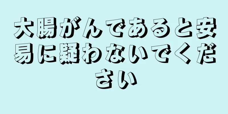 大腸がんであると安易に疑わないでください