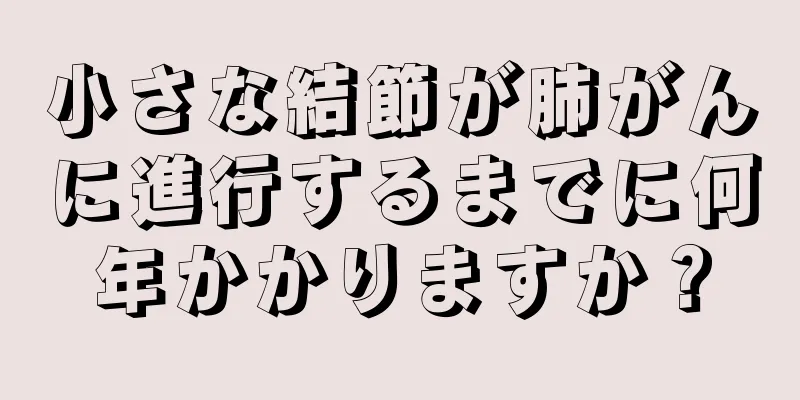 小さな結節が肺がんに進行するまでに何年かかりますか？