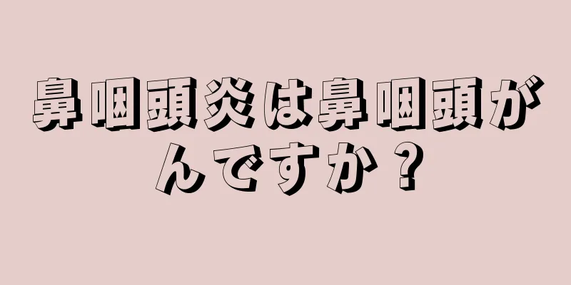 鼻咽頭炎は鼻咽頭がんですか？
