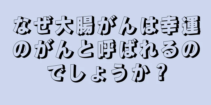 なぜ大腸がんは幸運のがんと呼ばれるのでしょうか？