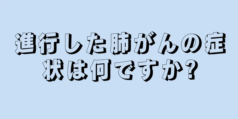 進行した肺がんの症状は何ですか?