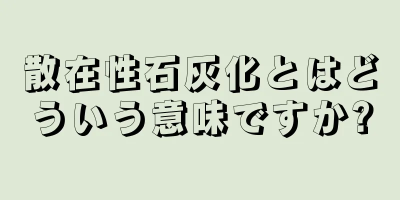 散在性石灰化とはどういう意味ですか?