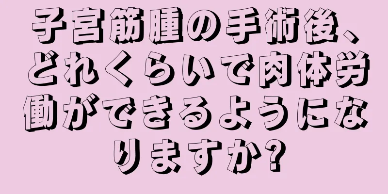 子宮筋腫の手術後、どれくらいで肉体労働ができるようになりますか?