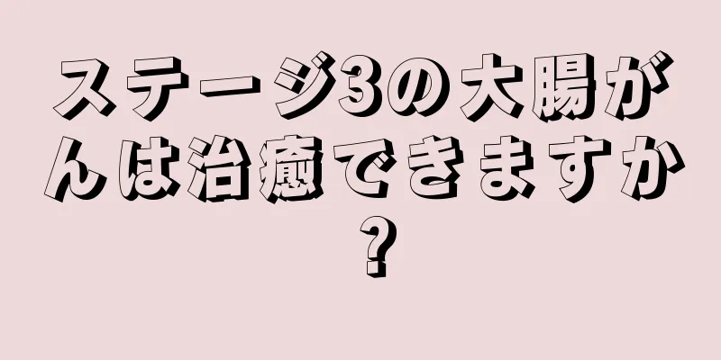 ステージ3の大腸がんは治癒できますか？