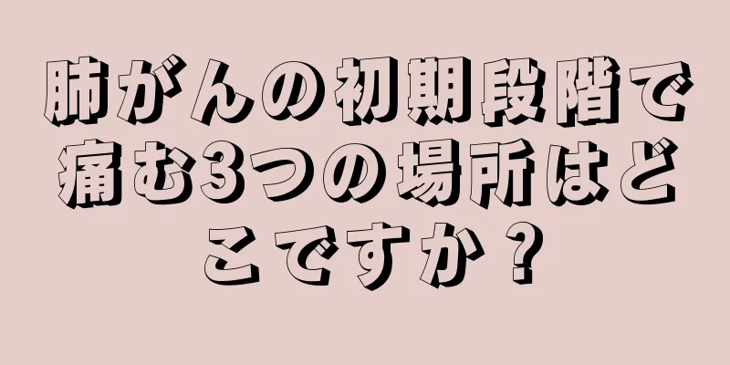 肺がんの初期段階で痛む3つの場所はどこですか？