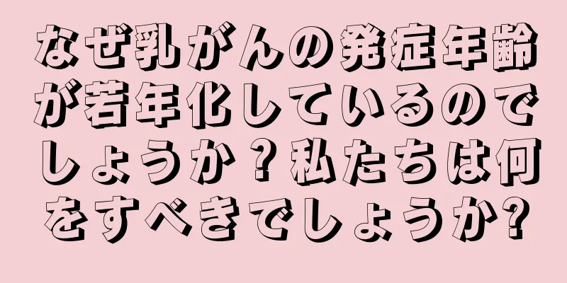 なぜ乳がんの発症年齢が若年化しているのでしょうか？私たちは何をすべきでしょうか?