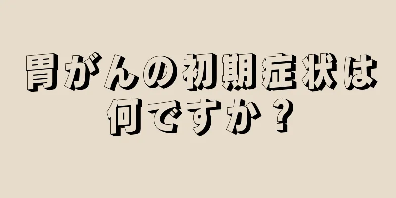 胃がんの初期症状は何ですか？