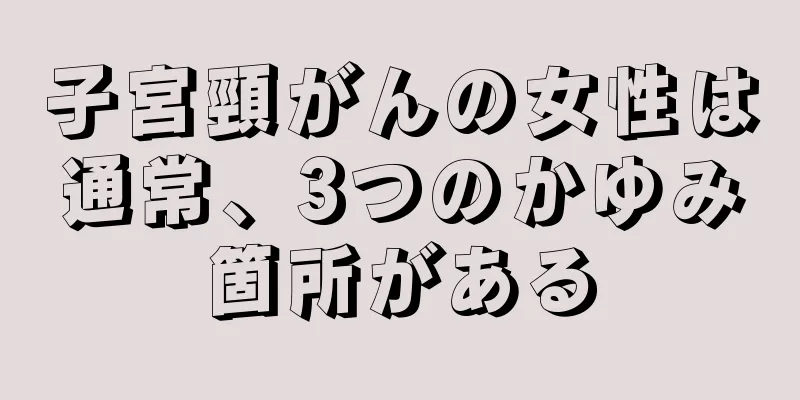 子宮頸がんの女性は通常、3つのかゆみ箇所がある