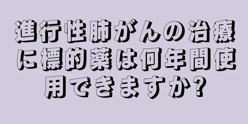 進行性肺がんの治療に標的薬は何年間使用できますか?
