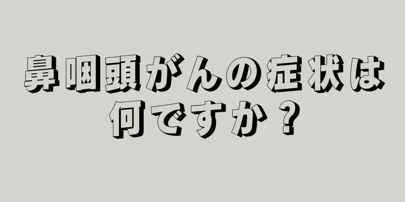 鼻咽頭がんの症状は何ですか？
