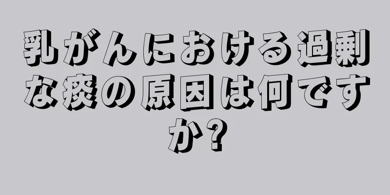 乳がんにおける過剰な痰の原因は何ですか?