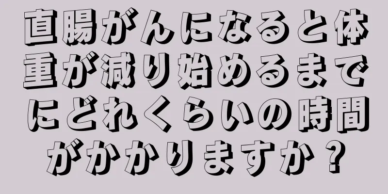 直腸がんになると体重が減り始めるまでにどれくらいの時間がかかりますか？