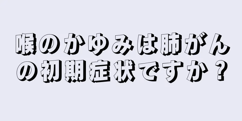喉のかゆみは肺がんの初期症状ですか？