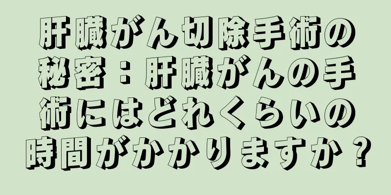 肝臓がん切除手術の秘密：肝臓がんの手術にはどれくらいの時間がかかりますか？