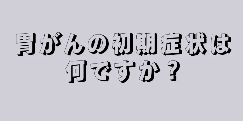 胃がんの初期症状は何ですか？