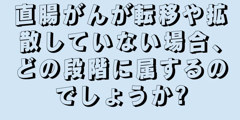 直腸がんが転移や拡散していない場合、どの段階に属するのでしょうか?