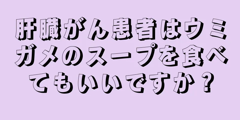 肝臓がん患者はウミガメのスープを食べてもいいですか？