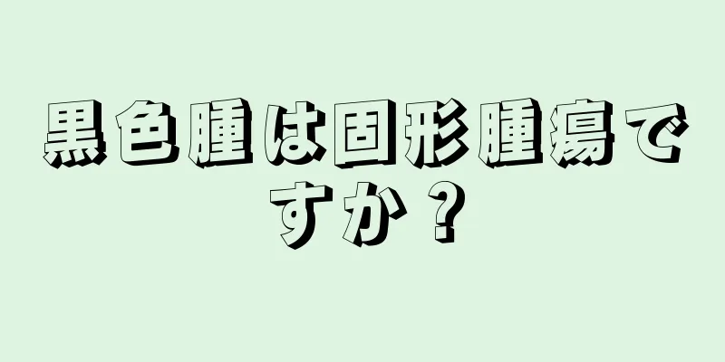 黒色腫は固形腫瘍ですか？