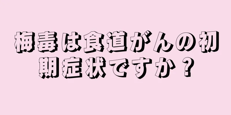 梅毒は食道がんの初期症状ですか？