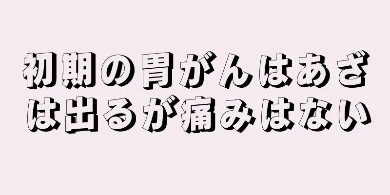 初期の胃がんはあざは出るが痛みはない