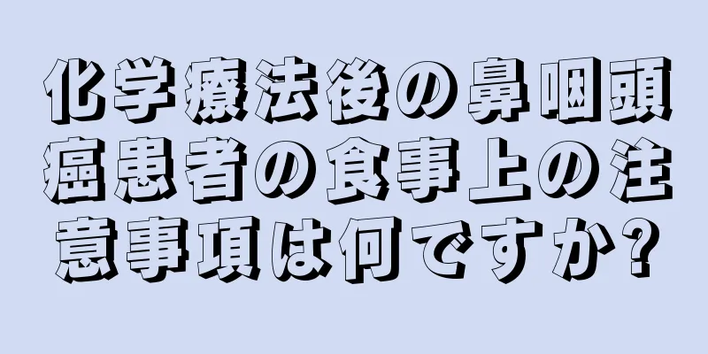化学療法後の鼻咽頭癌患者の食事上の注意事項は何ですか?