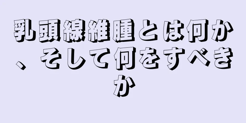 乳頭線維腫とは何か、そして何をすべきか
