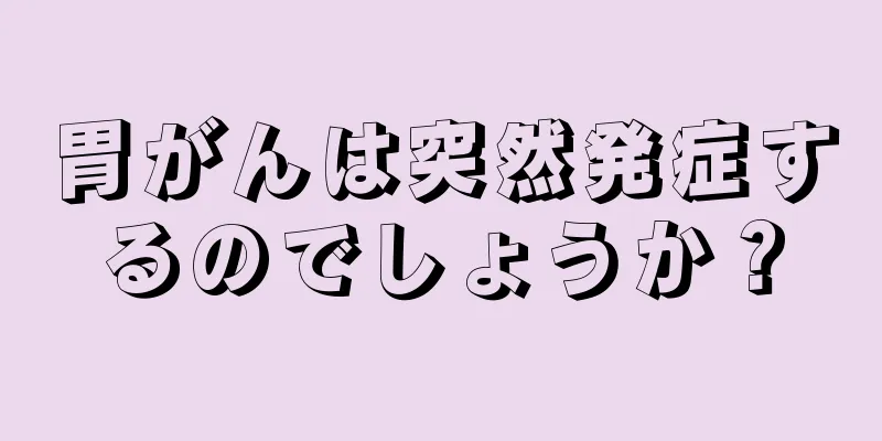 胃がんは突然発症するのでしょうか？