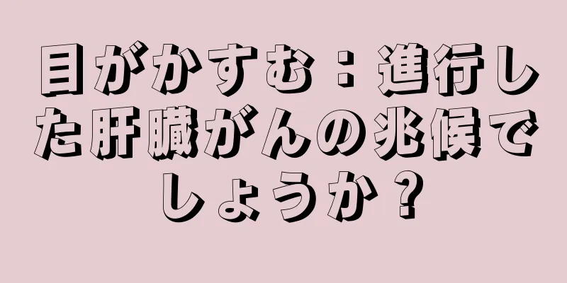 目がかすむ：進行した肝臓がんの兆候でしょうか？